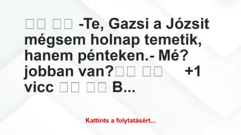 Vicc: 
		  
		  -Te, Gazsi a Józsit mégsem holnap temetik, hanem …