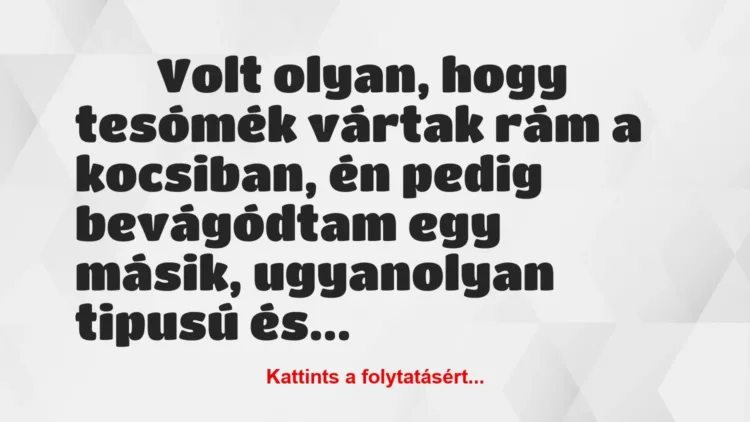 Vicc:
Volt olyan, hogy tesómék vártak rám a kocsiban, én pedig… Vicc:
Volt olyan, hogy tesómék vártak rám a kocsiban, én pedig…