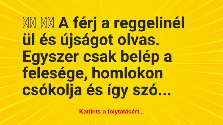 Vicc:
A férj a reggelinél ül és újságot olvas. Egyszer … Vicc:
A férj a reggelinél ül és újságot olvas. Egyszer …