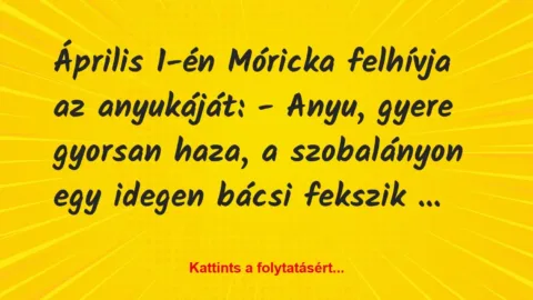 Vicc: Április 1-én Móricka felhívja az anyukáját:
– Anyu, gyere gyorsan…