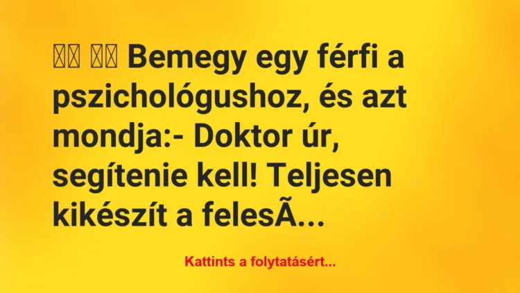 Vicc:
Bemegy egy férfi a pszichológushoz, és azt mondja… Vicc:
Bemegy egy férfi a pszichológushoz, és azt mondja…