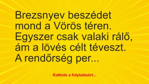 Vicc: Brezsnyev beszédet mond a Vörös téren.
Egyszer csak valaki rálő, ám a… Vicc: Brezsnyev beszédet mond a Vörös téren.
Egyszer csak valaki rálő, ám a…