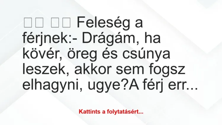 Vicc:
Feleség a férjnek:- Drágám, ha kövér, öreg és… Vicc:
Feleség a férjnek:- Drágám, ha kövér, öreg és…
