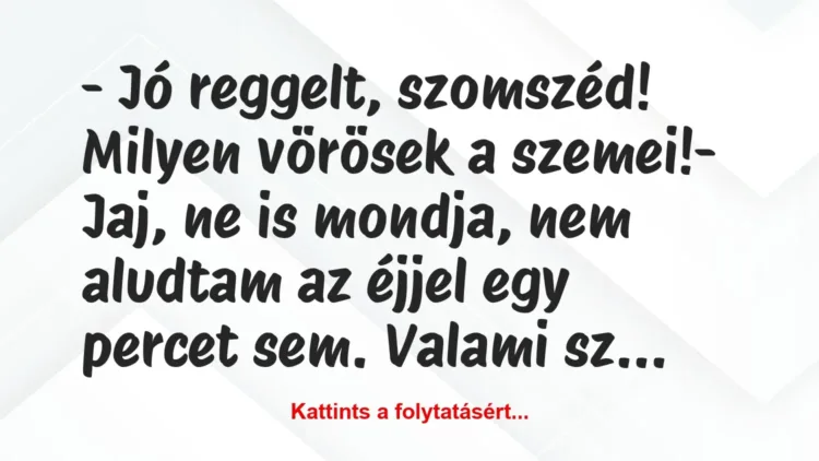 Vicc: – Jó reggelt, szomszéd! Milyen vörösek a szemei!
– Jaj, ne is… Vicc: – Jó reggelt, szomszéd! Milyen vörösek a szemei!
– Jaj, ne is…