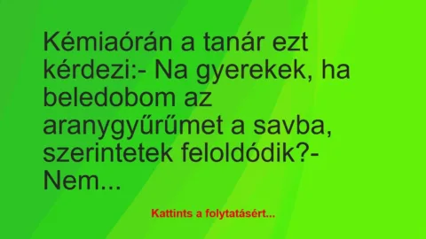 Vicc: Kémiaórán a tanár ezt kérdezi:

– Na gyerekek, ha beledobom az…
