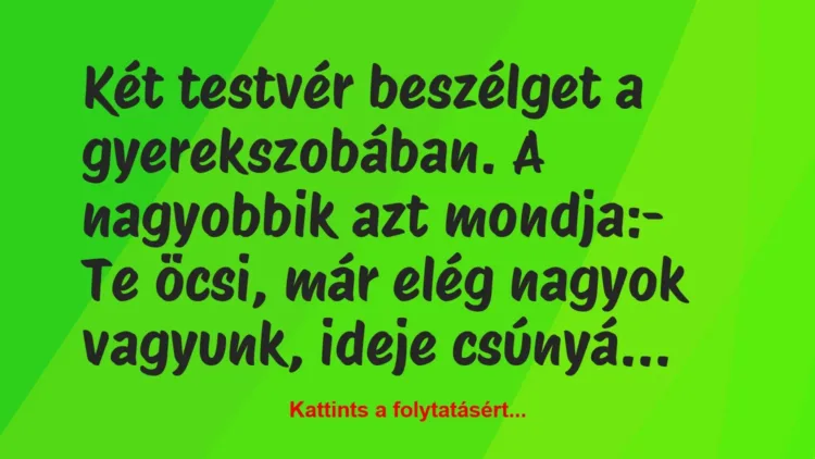 Vicc: Két testvér beszélget a gyerekszobában. A nagyobbik azt mondja:
-… Vicc: Két testvér beszélget a gyerekszobában. A nagyobbik azt mondja:
-…