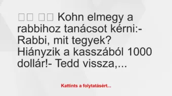 Vicc:
Kohn elmegy a rabbihoz tanácsot kérni:-… Vicc:
Kohn elmegy a rabbihoz tanácsot kérni:-…