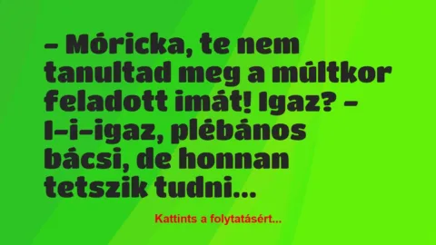 Vicc: – Móricka, te nem tanultad meg a múltkor feladott imát! Igaz?
-…