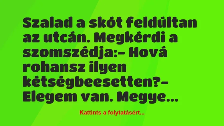 Vicc: Szalad a skót feldúltan az utcán. Megkérdi a szomszédja:
– Hová… Vicc: Szalad a skót feldúltan az utcán. Megkérdi a szomszédja:
– Hová…