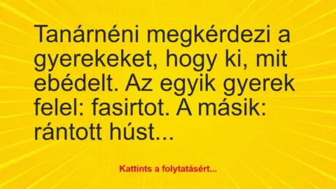 Vicc: Tanárnéni megkérdezi a gyerekeket, hogy ki, mit ebédelt.
Az egyik…