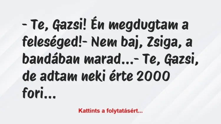 Vicc: – Te, Gazsi! Én megdugtam a feleséged!
– Nem baj, Zsiga, a… Vicc: – Te, Gazsi! Én megdugtam a feleséged!
– Nem baj, Zsiga, a…