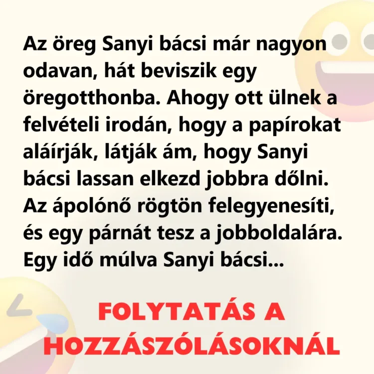 Vicc: Az öreg Sanyi bácsi már nagyon odavan, hát beviszik Vicc: Az öreg Sanyi bácsi már nagyon odavan, hát beviszik egy öregotthonba