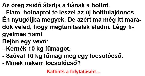Vicc: VICC: Az öreg zsidó átadja a fiának a boltot. Vicc: VICC: Az öreg zsidó átadja a fiának a boltot. – Fiam, holnaptól te…