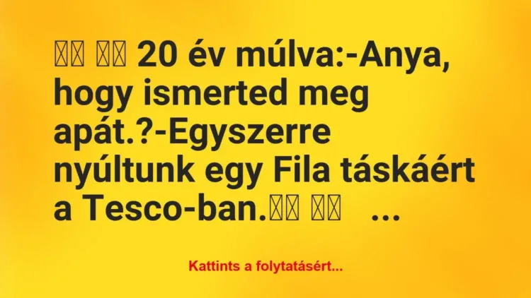 Vicc:
20 év múlva:-Anya, hogy ismerted meg… Vicc:
20 év múlva:-Anya, hogy ismerted meg…