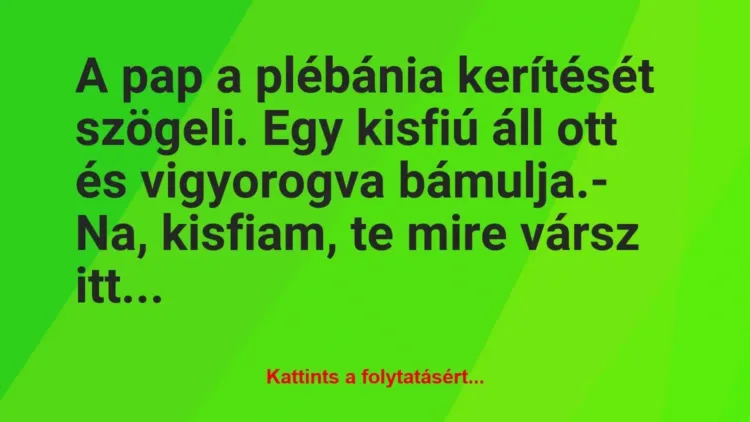 Vicc: A pap a plébánia kerítését szögeli. Egy kisfiú áll ott és vigyorogva… Vicc: A pap a plébánia kerítését szögeli. Egy kisfiú áll ott és vigyorogva…