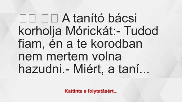 Vicc:
A tanító bácsi korholja Mórickát:- Tudod… Vicc:
A tanító bácsi korholja Mórickát:- Tudod…