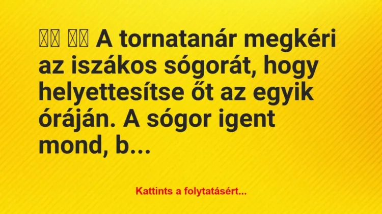 Vicc:
A tornatanár megkéri az iszákos sógorát, hogy… Vicc:
A tornatanár megkéri az iszákos sógorát, hogy…