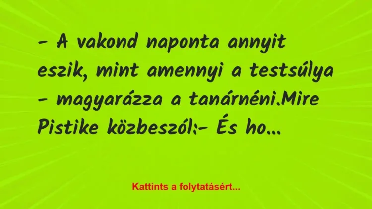 Vicc: – A vakond naponta annyit eszik, mint amennyi a testsúlya – magyarázza… Vicc: – A vakond naponta annyit eszik, mint amennyi a testsúlya – magyarázza…