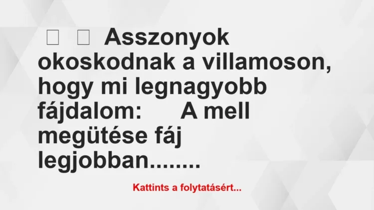 Vicc:
Asszonyok okoskodnak a villamoson, hogy mi legnagyobb… Vicc:
Asszonyok okoskodnak a villamoson, hogy mi legnagyobb…