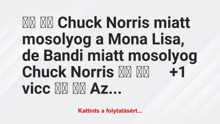 Vicc:
Chuck Norris miatt mosolyog a Mona Lisa, de Bandi… Vicc:
Chuck Norris miatt mosolyog a Mona Lisa, de Bandi…