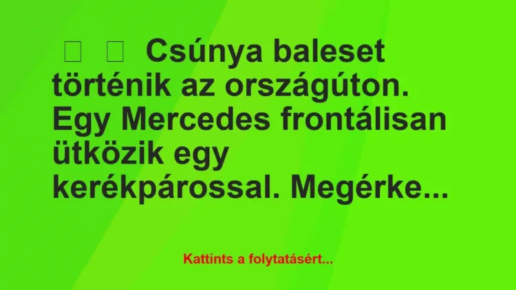 Vicc:
Csúnya baleset történik az országúton. Egy Mercedes… Vicc:
Csúnya baleset történik az országúton. Egy Mercedes…