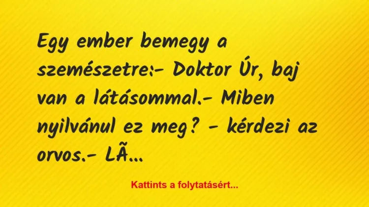 Vicc: Egy ember bemegy a szemészetre:
– Doktor Úr, baj van a… Vicc: Egy ember bemegy a szemészetre:
– Doktor Úr, baj van a…