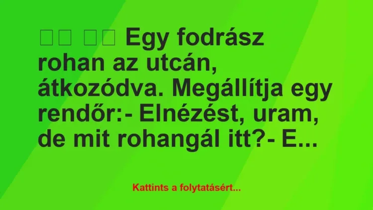 Vicc:
Egy fodrász rohan az utcán, átkozódva. Megállítja… Vicc:
Egy fodrász rohan az utcán, átkozódva. Megállítja…