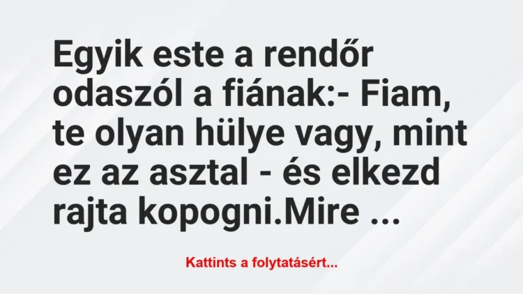 Vicc: Egyik este a rendőr odaszól a fiának:
– Fiam, te olyan hülye… Vicc: Egyik este a rendőr odaszól a fiának:
– Fiam, te olyan hülye…