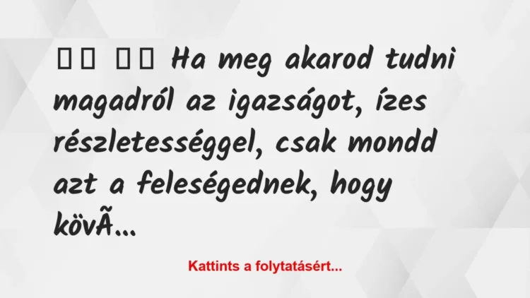 Vicc:
Ha meg akarod tudni magadról az igazságot, ízes… Vicc:
Ha meg akarod tudni magadról az igazságot, ízes…