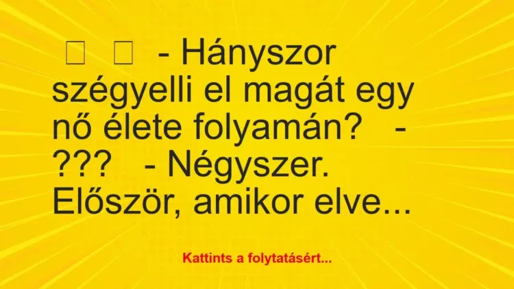 Vicc:
– Hányszor szégyelli el magát egy nő élete… Vicc:
– Hányszor szégyelli el magát egy nő élete…