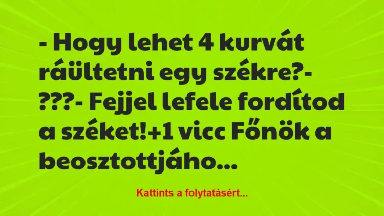 Vicc: – Hogy lehet 4 kurvát ráültetni egy székre?
– ???
– Fejjel… Vicc: – Hogy lehet 4 kurvát ráültetni egy székre?
– ???
– Fejjel…