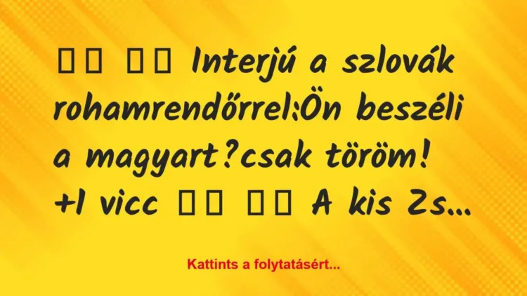 Vicc:
Interjú a szlovák rohamrendőrrel:Ön beszéli a… Vicc:
Interjú a szlovák rohamrendőrrel:Ön beszéli a…