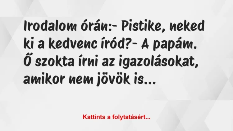 Vicc: Irodalom órán:
– Pistike, neked ki a kedvenc íród?
– A… Vicc: Irodalom órán:
– Pistike, neked ki a kedvenc íród?
– A…