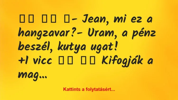 Vicc:
- Jean, mi ez a hangzavar?- Uram, a pénz… Vicc:
- Jean, mi ez a hangzavar?- Uram, a pénz…