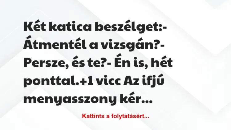 Vicc: Két katica beszélget:
– Átmentél a vizsgán?
– Persze, és… Vicc: Két katica beszélget:
– Átmentél a vizsgán?
– Persze, és…