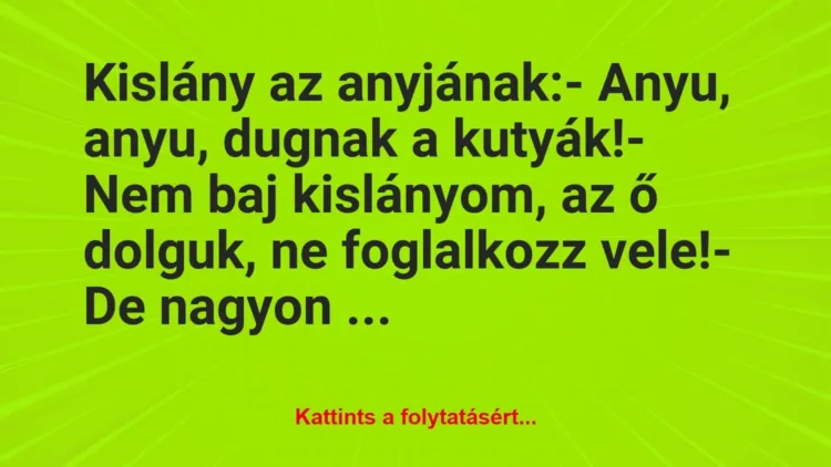 Vicc: Kislány az anyjának:
– Anyu, anyu, dugnak a kutyák!
– Nem… Vicc: Kislány az anyjának:
– Anyu, anyu, dugnak a kutyák!
– Nem…