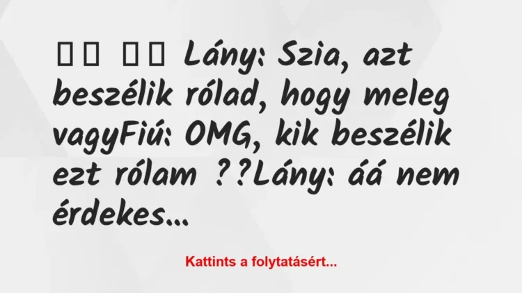 Vicc:
Lány: Szia, azt beszélik rólad, hogy meleg… Vicc:
Lány: Szia, azt beszélik rólad, hogy meleg…