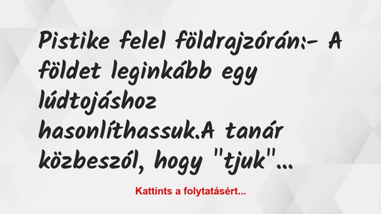 Vicc: Pistike felel földrajzórán:
– A földet leginkább egy lúdtojáshoz… Vicc: Pistike felel földrajzórán:
– A földet leginkább egy lúdtojáshoz…