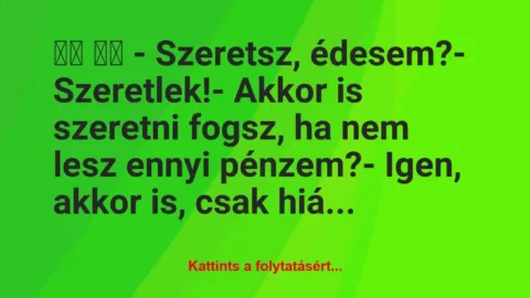 Vicc: 
		  
		  – Szeretsz, édesem?- Szeretlek!- Akkor is…