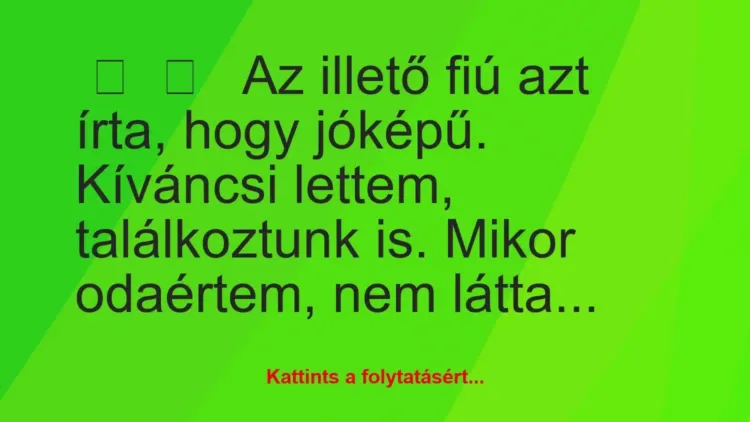 Vicces történet:
Az illető fiú azt írta, hogy jóképű…. Vicces történet:
Az illető fiú azt írta, hogy jóképű….