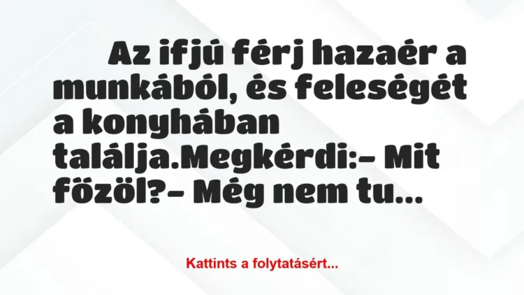 Vicc:
Az ifjú férj hazaér a munkából, és feleségét a… Vicc:
Az ifjú férj hazaér a munkából, és feleségét a…