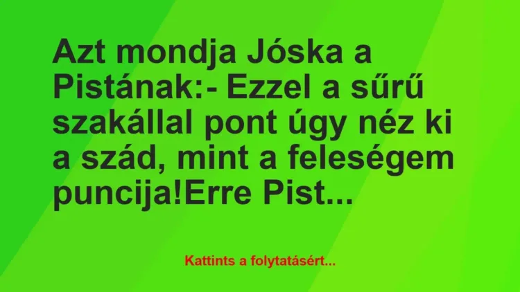 Vicc: Azt mondja Jóska a Pistának:
– Ezzel a sűrű szakállal pont úgy… Vicc: Azt mondja Jóska a Pistának:
– Ezzel a sűrű szakállal pont úgy…
