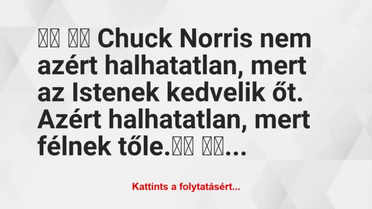 Vicc:
Chuck Norris nem azért halhatatlan, mert az… Vicc:
Chuck Norris nem azért halhatatlan, mert az…
