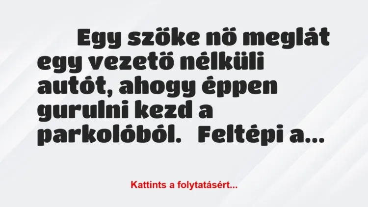 Vicc:
Egy szőke nő meglát egy vezető nélküli autót, ahogy éppen … Vicc:
Egy szőke nő meglát egy vezető nélküli autót, ahogy éppen …