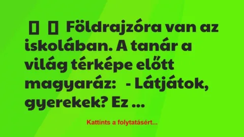 Vicc: 
	    	    Földrajzóra van az iskolában. A tanár a világ térképe előtt…