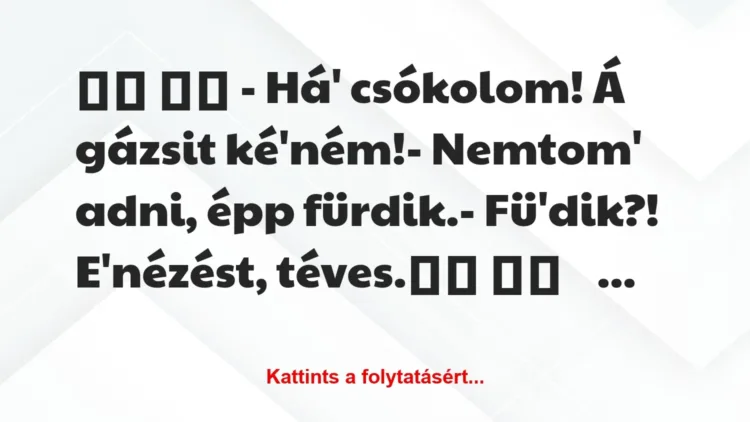 Vicc:
– Há’ csókolom! Á gázsit ké’ném!- Nemtom’… Vicc:
– Há’ csókolom! Á gázsit ké’ném!- Nemtom’…