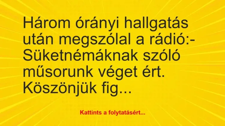 Vicc: Három órányi hallgatás után megszólal a rádió:
– Süketnémáknak… Vicc: Három órányi hallgatás után megszólal a rádió:
– Süketnémáknak…