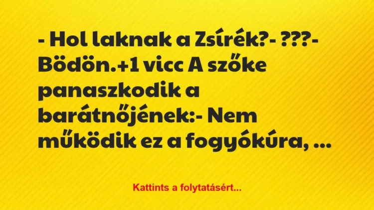 Vicc: – Hol laknak a Zsírék?
– ???
– Bödön. Vicc: – Hol laknak a Zsírék?
– ???
– Bödön.