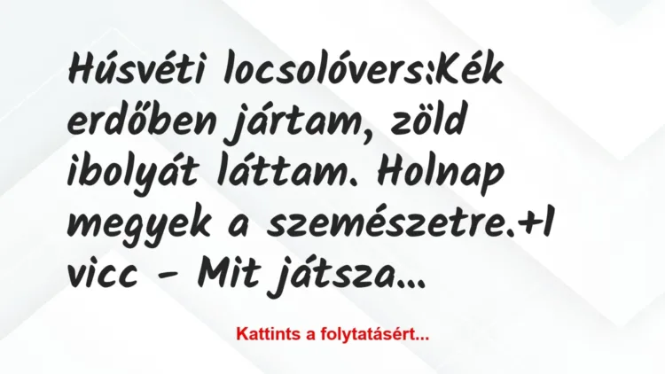 Vicc: Húsvéti locsolóvers:
Kék erdőben jártam, zöld ibolyát láttam…. Vicc: Húsvéti locsolóvers:
Kék erdőben jártam, zöld ibolyát láttam….