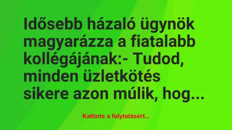Vicc: Idősebb házaló ügynök magyarázza a fiatalabb kollégájának:
-… Vicc: Idősebb házaló ügynök magyarázza a fiatalabb kollégájának:
-…